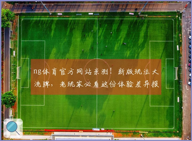 ng体育官方网站亲测！新版玩法大洗牌，老玩家必看这份体验差异报告