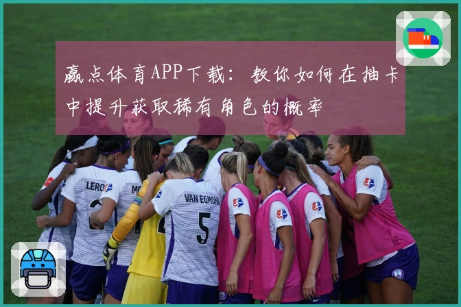 赢点体育APP下载：教你如何在抽卡中提升获取稀有角色的概率