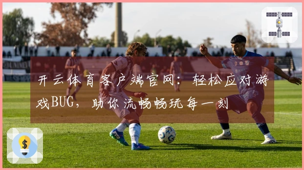 开云体育客户端官网：轻松应对游戏BUG，助你流畅畅玩每一刻
