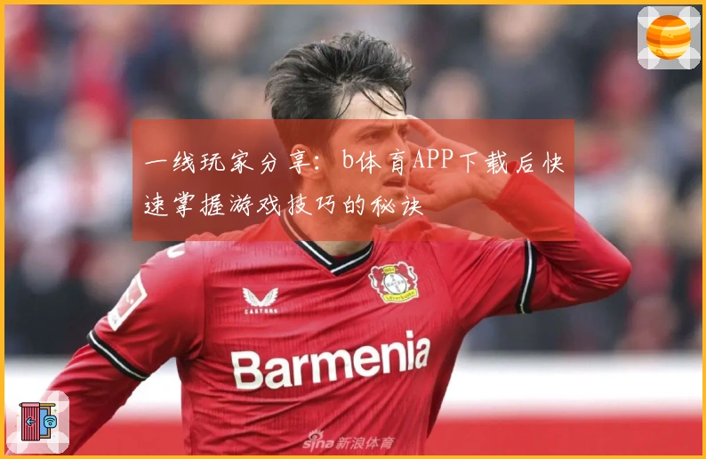 一线玩家分享：b体育APP下载后快速掌握游戏技巧的秘诀