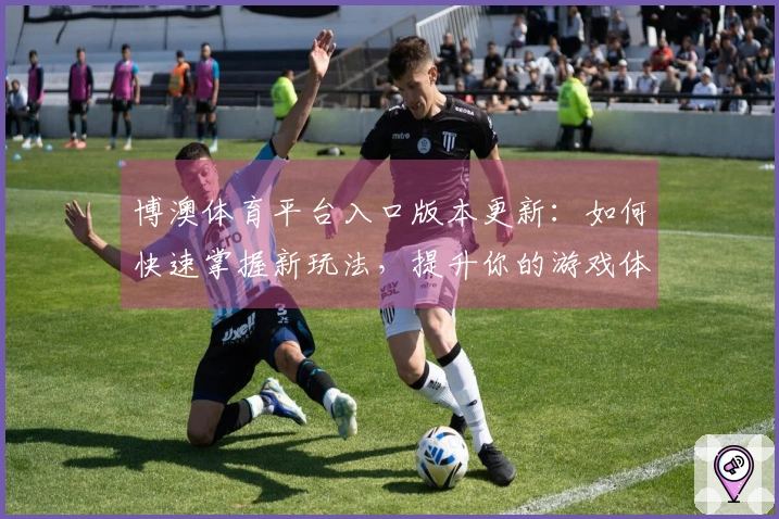 博澳体育平台入口版本更新：如何快速掌握新玩法，提升你的游戏体验！