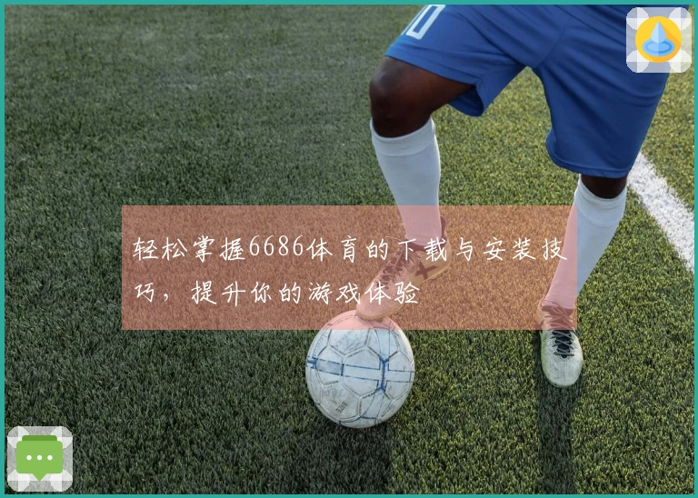 轻松掌握6686体育的下载与安装技巧，提升你的游戏体验