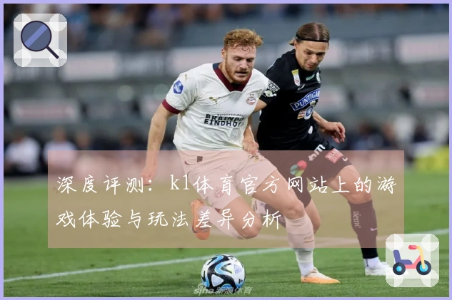 深度评测：k1体育官方网站上的游戏体验与玩法差异分析