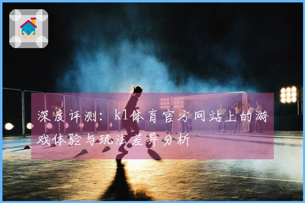 深度评测：k1体育官方网站上的游戏体验与玩法差异分析