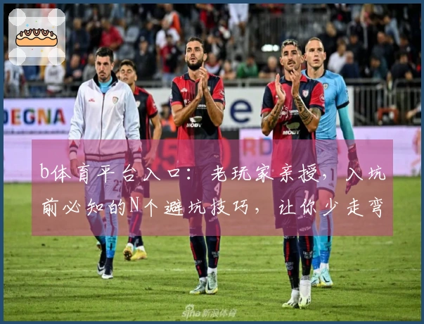 b体育平台入口：老玩家亲授，入坑前必知的N个避坑技巧，让你少走弯路！