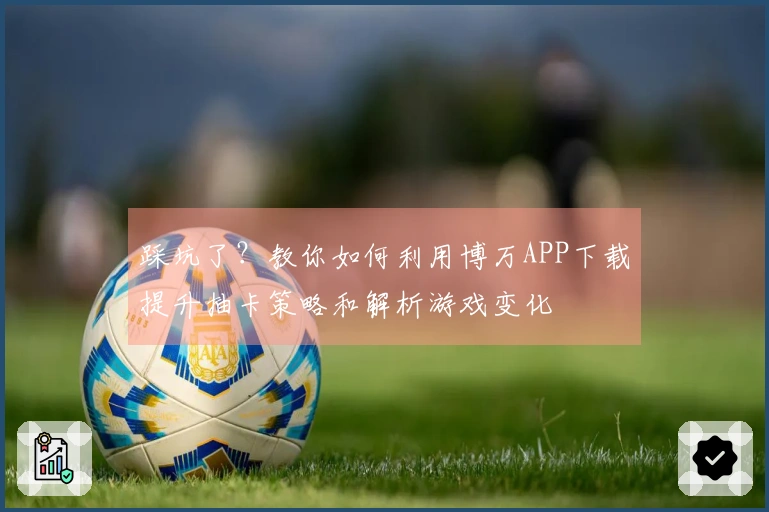 踩坑了？教你如何利用博万APP下载提升抽卡策略和解析游戏变化