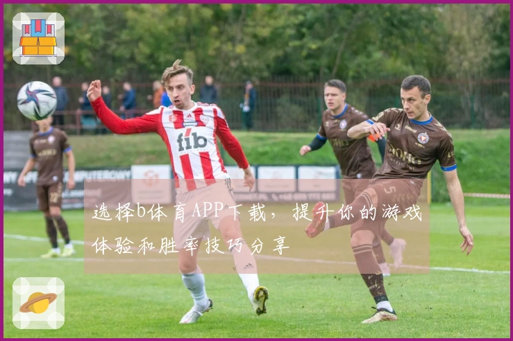 选择b体育APP下载，提升你的游戏体验和胜率技巧分享