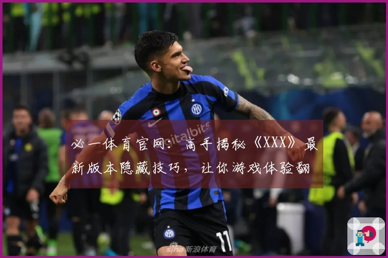 必一体育官网：高手揭秘《XXX》最新版本隐藏技巧，让你游戏体验翻倍！