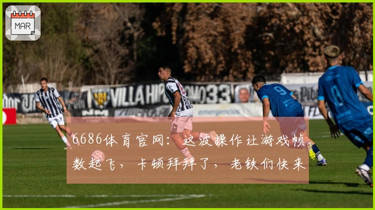 6686体育官网：这波操作让游戏帧数起飞，卡顿拜拜了，老铁们快来学！