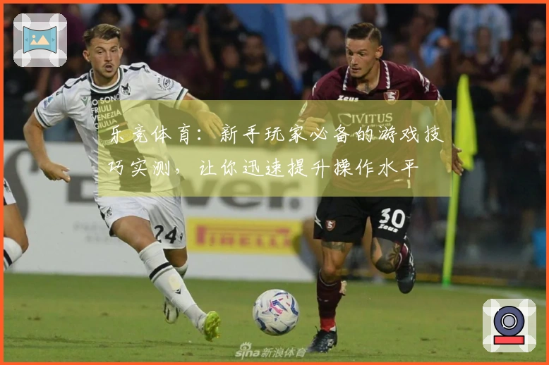 乐竞体育：新手玩家必备的游戏技巧实测，让你迅速提升操作水平