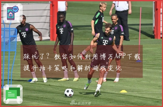 踩坑了？教你如何利用博万APP下载提升抽卡策略和解析游戏变化