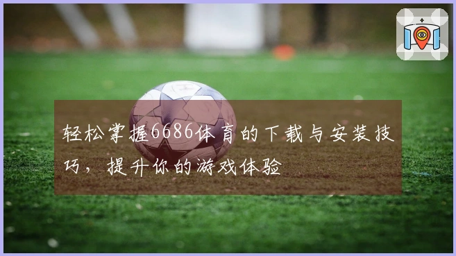 轻松掌握6686体育的下载与安装技巧，提升你的游戏体验