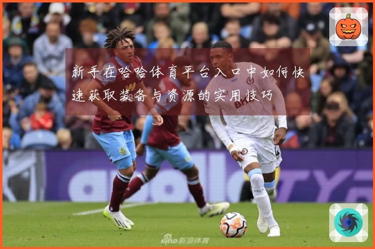 新手在哈哈体育平台入口中如何快速获取装备与资源的实用技巧