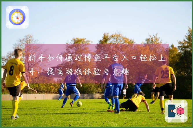 新手如何通过博鱼平台入口轻松上手，提高游戏体验与乐趣