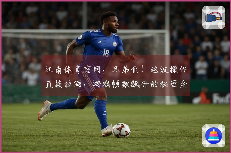 江南体育官网，兄弟们！这波操作直接拉满，游戏帧数飙升的秘密全在这了！