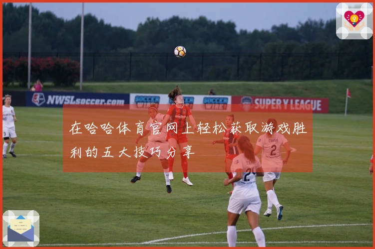 在哈哈体育官网上轻松获取游戏胜利的五大技巧分享