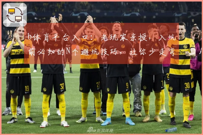 b体育平台入口：老玩家亲授，入坑前必知的N个避坑技巧，让你少走弯路！