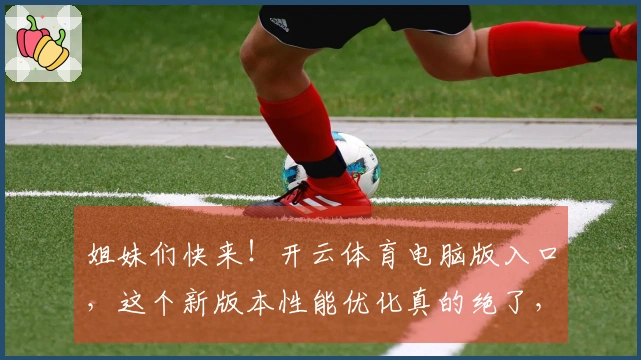 姐妹们快来！开云体育电脑版入口，这个新版本性能优化真的绝了，游戏流畅度飙升！