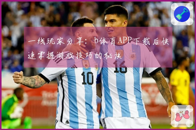 一线玩家分享：b体育APP下载后快速掌握游戏技巧的秘诀