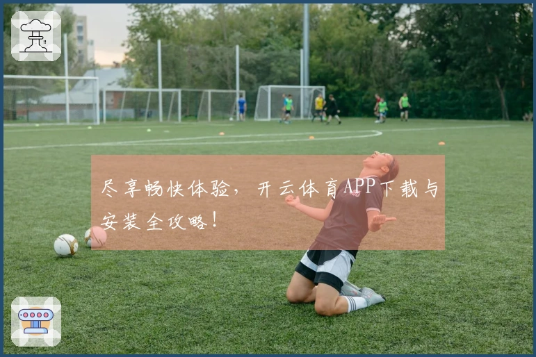 尽享畅快体验，开云体育APP下载与安装全攻略！