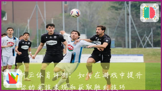 开云体育评测：如何在游戏中提升你的竞技表现和获取胜利技巧
