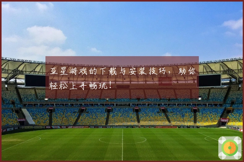 亚星游戏的下载与安装技巧，助你轻松上手畅玩！
